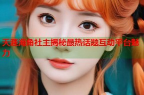 天涯海角社主揭秘最热话题互动平台魅力