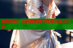 海角社区：无需登录即可畅享互动与分享