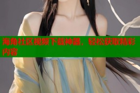 海角社区视频下载神器，轻松获取精彩内容