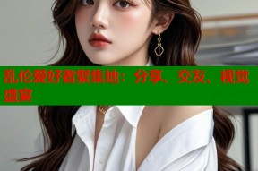 乱伦爱好者聚集地：分享、交友、视觉盛宴