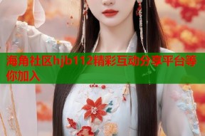 海角社区hjb112精彩互动分享平台等你加入
