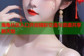 海角社区入口开启精彩交流与资源共享新天地