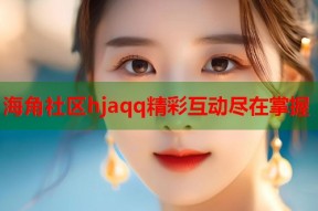 海角社区hjaqq精彩互动尽在掌握