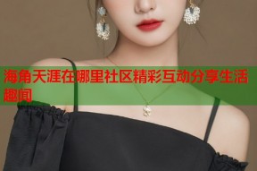 海角天涯在哪里社区精彩互动分享生活趣闻