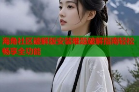 海角社区破解版安装难题破解指南轻松畅享全功能