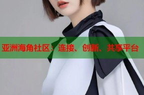 亚洲海角社区：连接、创新、共享平台