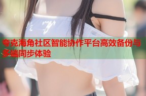 夸克海角社区智能协作平台高效备份与多端同步体验