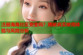 注册海角社区安全吗？揭秘真实使用体验与风险分析