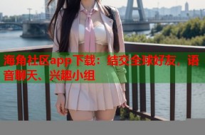海角社区app下载：结交全球好友，语音聊天、兴趣小组