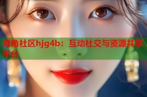 海角社区hjg4b：互动社交与资源共享平台