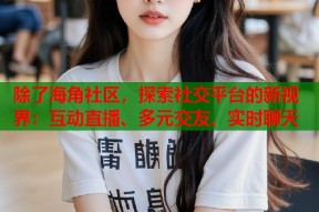 除了海角社区，探索社交平台的新视界：互动直播、多元交友、实时聊天