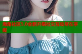 海角社区5.0全新升级社交互动尽在掌握