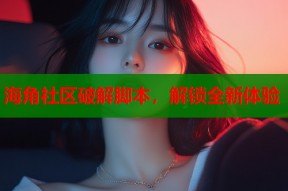 海角社区破解脚本，解锁全新体验