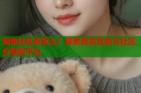 海角社区真实么？探索真实互动与社区分享的平台