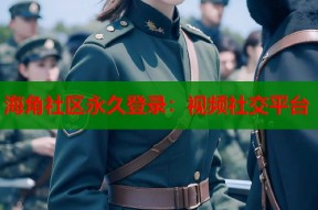 海角社区永久登录：视频社交平台