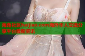 海角社区haijiao.com海外华人交流分享平台最新资讯