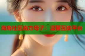 海角社区南方母子：温馨互助平台