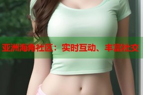 亚洲海角社区：实时互动、丰富社交