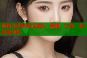海角社区群号码速递：畅聊、交友，精彩等你来