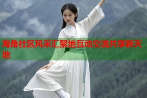 海角社区风采汇聚地互动交流共享新天地