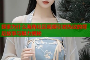 探索为什么海角社区视频引发热议的背后故事与魅力揭秘