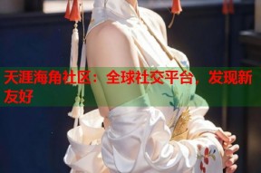 天涯海角社区：全球社交平台，发现新友好