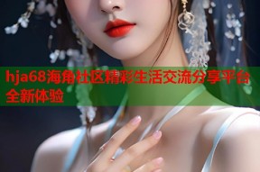 hja68海角社区精彩生活交流分享平台全新体验