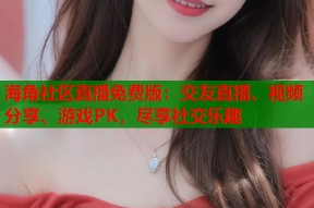 海角社区直播免费版：交友直播、视频分享、游戏PK，尽享社交乐趣