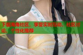 下载海角社区，享受实时互动、社区讨论、个性化推荐