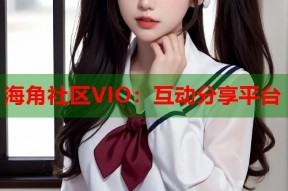 海角社区VIO：互动分享平台