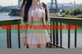 海角社区软件平台功能与应用全面解析