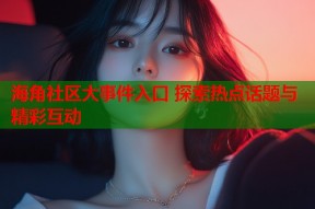 海角社区大事件入口 探索热点话题与精彩互动