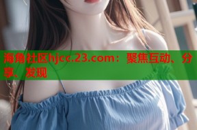 海角社区hjcc.23.com：聚焦互动、分享、发现