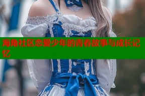 海角社区恋爱少年的青春故事与成长记忆