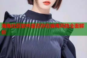 海角社区软件是否存在病毒风险全面解析