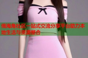俄海角社区一站式交流分享平台助力本地生活与资源整合