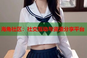 海角社区：社交互动与资源分享平台