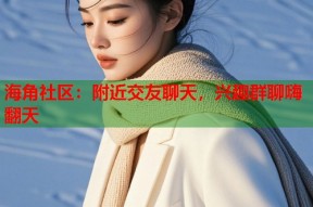 海角社区：附近交友聊天，兴趣群聊嗨翻天