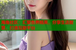海角社区：汇聚各界精英，分享生活智慧，打造互助平台