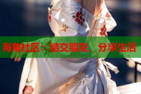 海角社区：结交朋友，分享生活