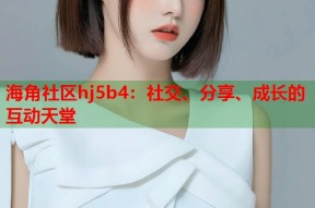 海角社区hj5b4：社交、分享、成长的互动天堂