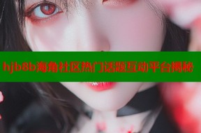 hjb8b海角社区热门话题互动平台揭秘