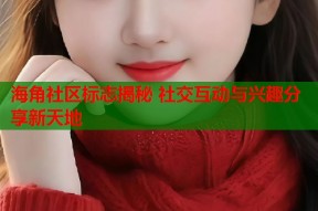 海角社区标志揭秘 社交互动与兴趣分享新天地