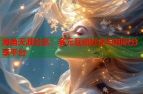 海角天涯社区：多元互动社交与知识分享平台