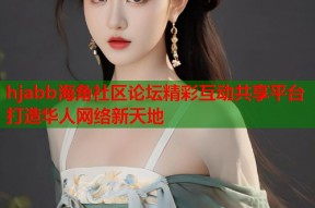 hjabb海角社区论坛精彩互动共享平台打造华人网络新天地
