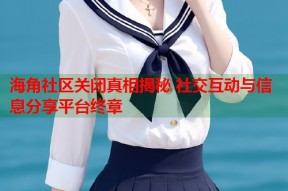 海角社区关闭真相揭秘 社交互动与信息分享平台终章
