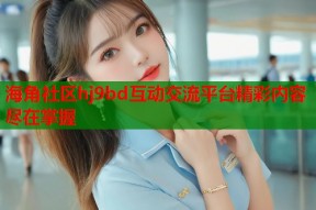 海角社区hj9bd互动交流平台精彩内容尽在掌握