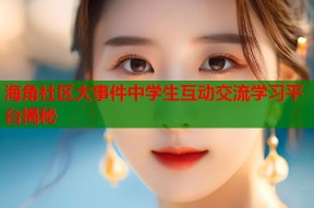 海角社区大事件中学生互动交流学习平台揭秘