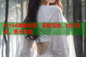 hj15d海角社区：实时互动、社交交友、多元内容
