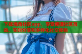 下载海角社区app，享受便捷社区互动、实时分享和多样化社交体验